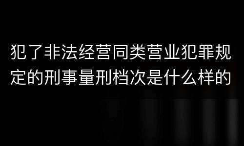 犯了非法经营同类营业犯罪规定的刑事量刑档次是什么样的