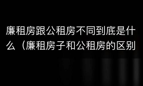 廉租房跟公租房不同到底是什么（廉租房子和公租房的区别）