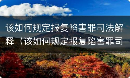 该如何规定报复陷害罪司法解释（该如何规定报复陷害罪司法解释的案例）
