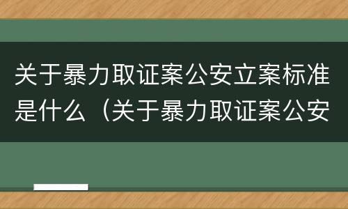 关于暴力取证案公安立案标准是什么（关于暴力取证案公安立案标准是什么意思）