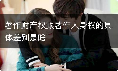 著作财产权跟著作人身权的具体差别是啥