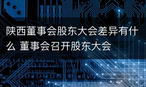 陕西董事会股东大会差异有什么 董事会召开股东大会