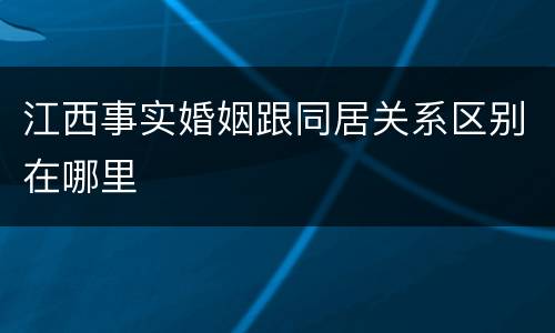 江西事实婚姻跟同居关系区别在哪里