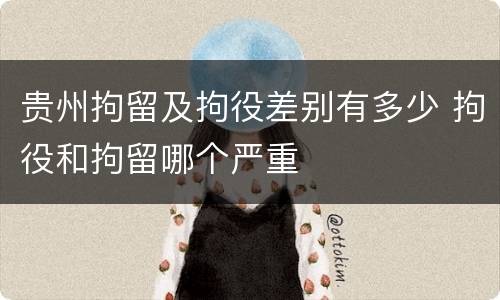 贵州拘留及拘役差别有多少 拘役和拘留哪个严重