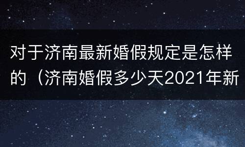 对于济南最新婚假规定是怎样的（济南婚假多少天2021年新规定）