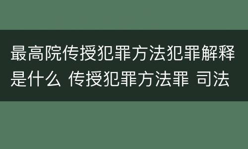 最高院传授犯罪方法犯罪解释是什么 传授犯罪方法罪 司法解释
