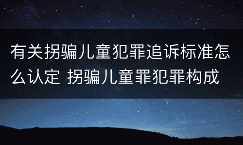 有关拐骗儿童犯罪追诉标准怎么认定 拐骗儿童罪犯罪构成