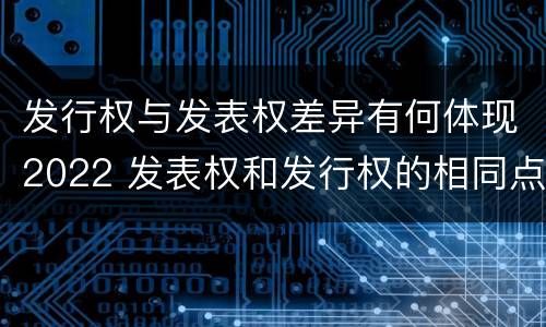 发行权与发表权差异有何体现2022 发表权和发行权的相同点