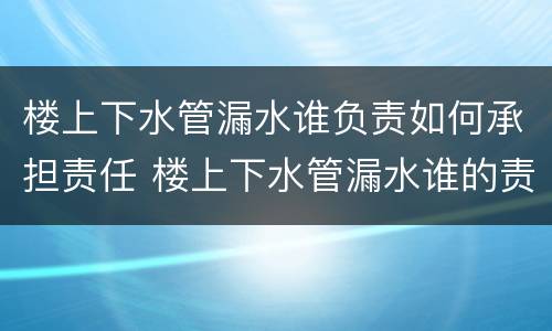 楼上下水管漏水谁负责如何承担责任 楼上下水管漏水谁的责任
