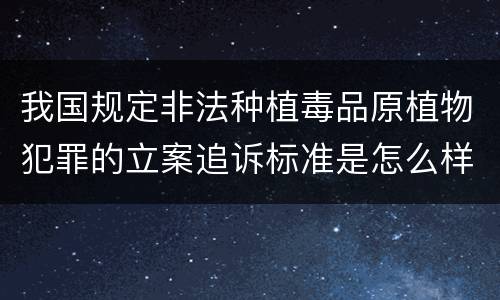 我国规定非法种植毒品原植物犯罪的立案追诉标准是怎么样规定