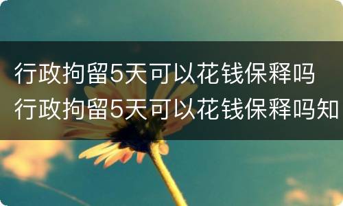 行政拘留5天可以花钱保释吗 行政拘留5天可以花钱保释吗知乎