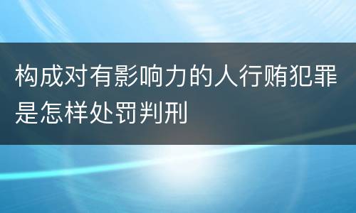 构成对有影响力的人行贿犯罪是怎样处罚判刑