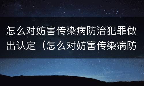 怎么对妨害传染病防治犯罪做出认定（怎么对妨害传染病防治犯罪做出认定和处罚）