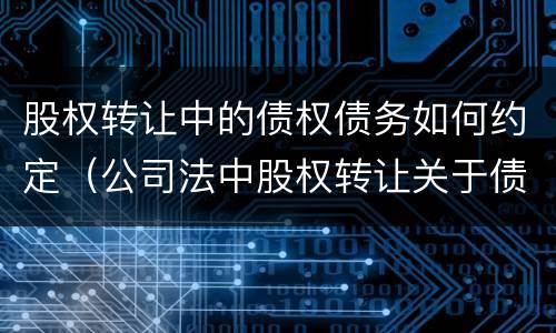 股权转让中的债权债务如何约定（公司法中股权转让关于债权债务的问题）