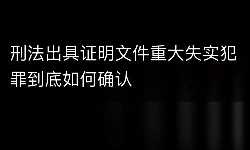 刑法出具证明文件重大失实犯罪到底如何确认