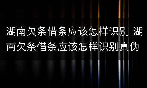 湖南欠条借条应该怎样识别 湖南欠条借条应该怎样识别真伪