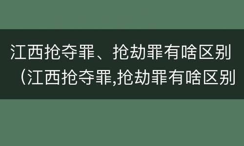 江西抢夺罪、抢劫罪有啥区别（江西抢夺罪,抢劫罪有啥区别呢）