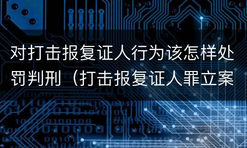 对打击报复证人行为该怎样处罚判刑（打击报复证人罪立案标准）