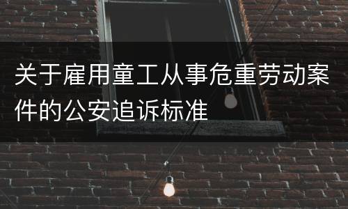 关于雇用童工从事危重劳动案件的公安追诉标准