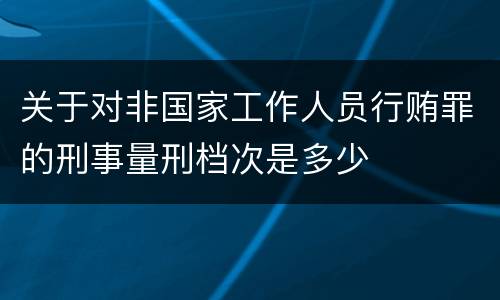 关于对非国家工作人员行贿罪的刑事量刑档次是多少