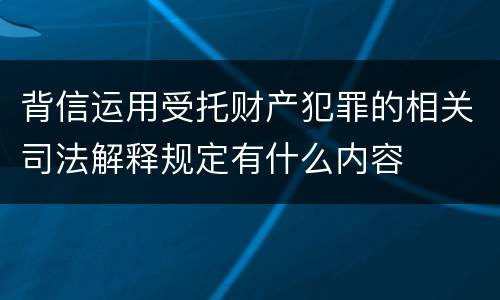 背信运用受托财产犯罪的相关司法解释规定有什么内容