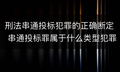 刑法串通投标犯罪的正确断定 串通投标罪属于什么类型犯罪