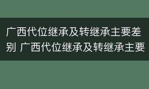 广西代位继承及转继承主要差别 广西代位继承及转继承主要差别有哪些