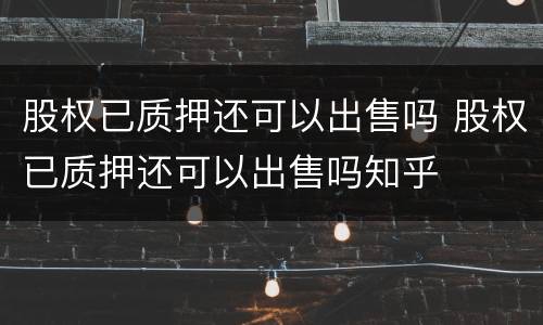 股权已质押还可以出售吗 股权已质押还可以出售吗知乎