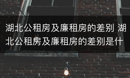 湖北公租房及廉租房的差别 湖北公租房及廉租房的差别是什么