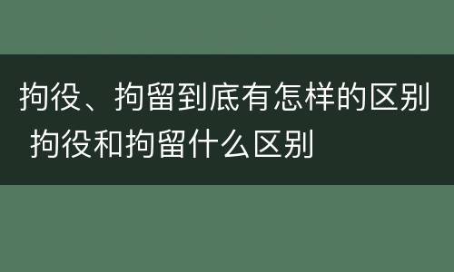 拘役、拘留到底有怎样的区别 拘役和拘留什么区别