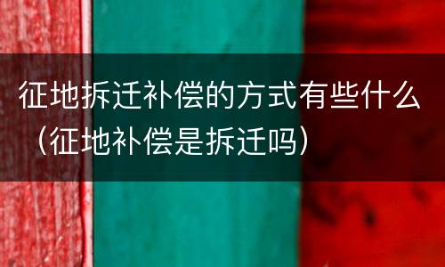征地拆迁补偿的方式有些什么（征地补偿是拆迁吗）