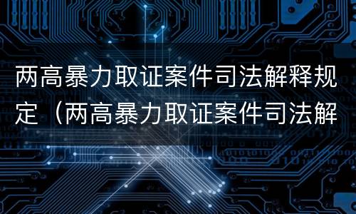 两高暴力取证案件司法解释规定（两高暴力取证案件司法解释规定）