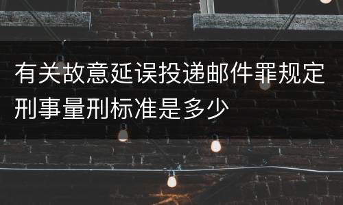 有关故意延误投递邮件罪规定刑事量刑标准是多少