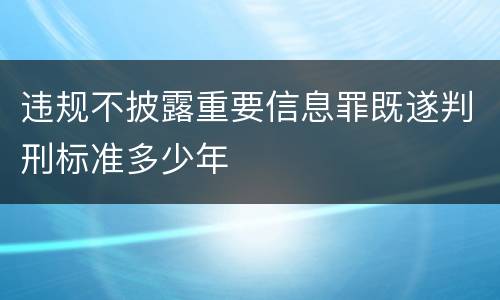 违规不披露重要信息罪既遂判刑标准多少年