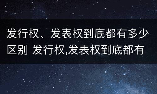发行权、发表权到底都有多少区别 发行权,发表权到底都有多少区别呢