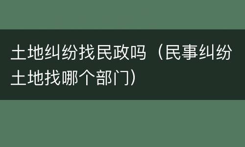 土地纠纷找民政吗（民事纠纷土地找哪个部门）