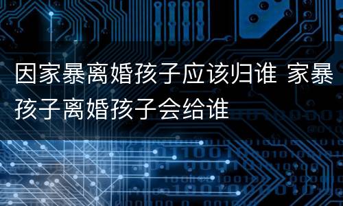 因家暴离婚孩子应该归谁 家暴孩子离婚孩子会给谁