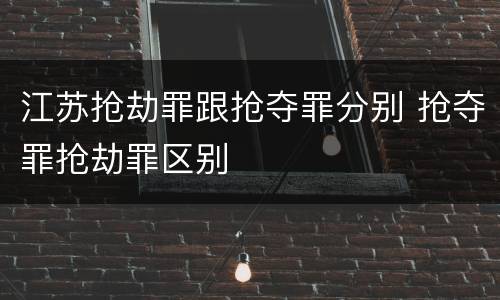 江苏抢劫罪跟抢夺罪分别 抢夺罪抢劫罪区别