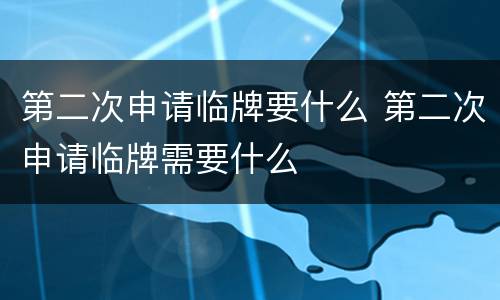 第二次申请临牌要什么 第二次申请临牌需要什么