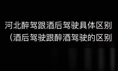 河北醉驾跟酒后驾驶具体区别（酒后驾驶跟醉酒驾驶的区别）