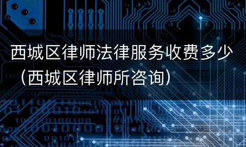 西城区律师法律服务收费多少（西城区律师所咨询）