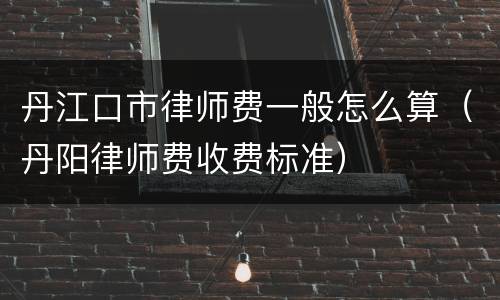 丹江口市律师费一般怎么算（丹阳律师费收费标准）