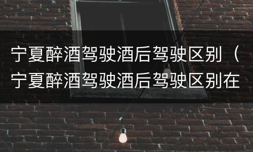 宁夏醉酒驾驶酒后驾驶区别（宁夏醉酒驾驶酒后驾驶区别在哪）