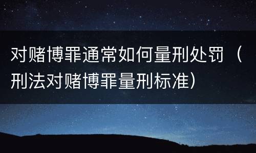 对赌博罪通常如何量刑处罚（刑法对赌博罪量刑标准）