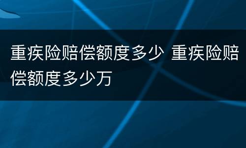 重疾险赔偿额度多少 重疾险赔偿额度多少万
