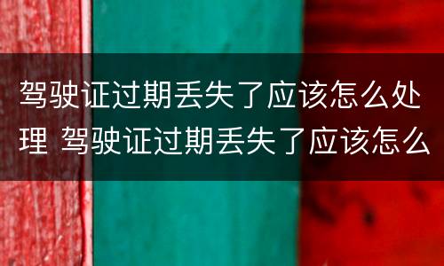 驾驶证过期丢失了应该怎么处理 驾驶证过期丢失了应该怎么处理掉