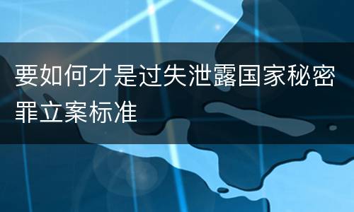 要如何才是过失泄露国家秘密罪立案标准