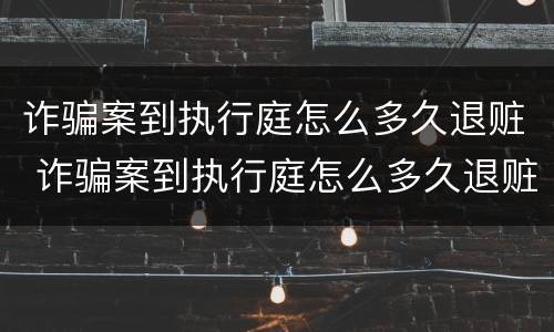 诈骗案到执行庭怎么多久退赃 诈骗案到执行庭怎么多久退赃呢