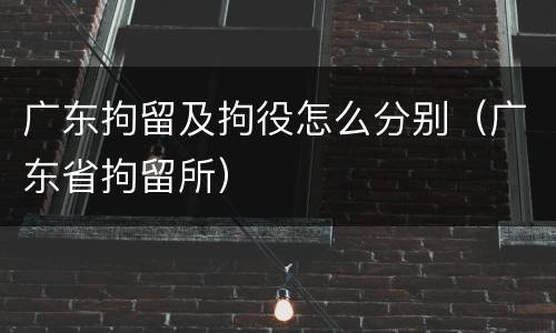 广东拘留及拘役怎么分别（广东省拘留所）