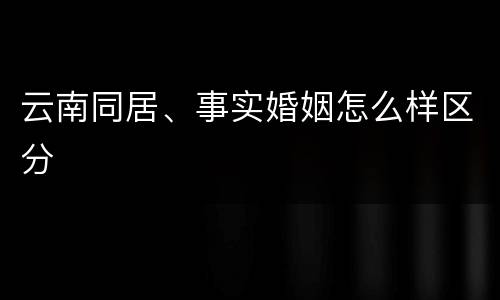 云南同居、事实婚姻怎么样区分